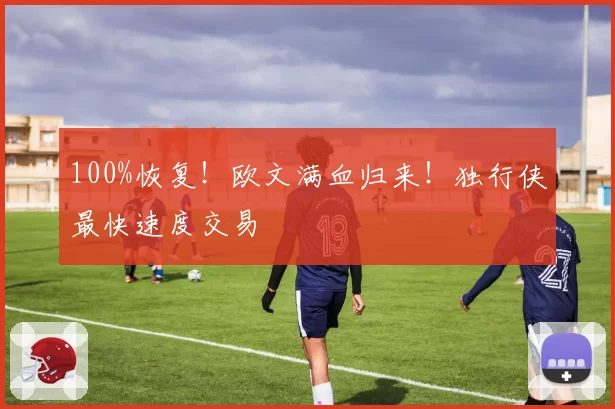 100%恢复！欧文满血归来！独行侠最快速度交易