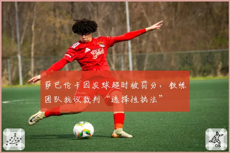 萨巴伦卡因发球超时被罚分，教练团队抗议裁判“选择性执法”