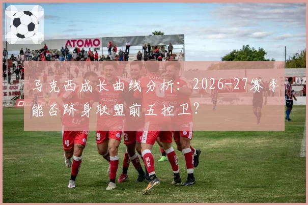 马克西成长曲线分析：2026-27赛季能否跻身联盟前五控卫？