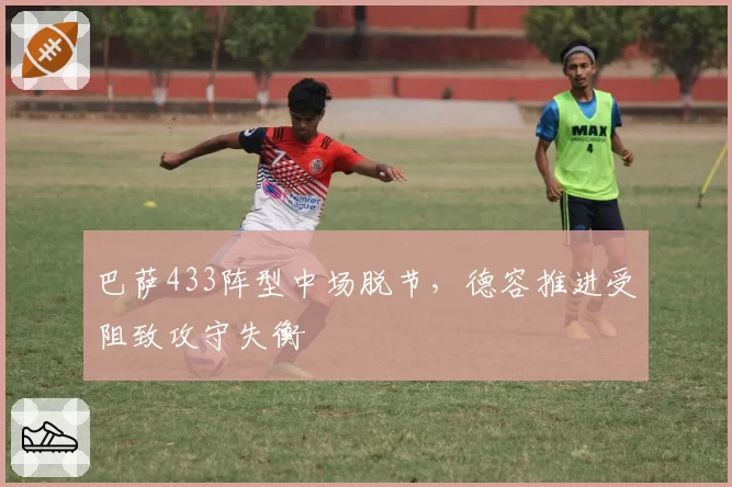 巴萨433阵型中场脱节,德容推进受阻致攻守失衡