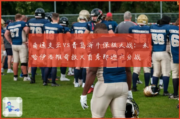 南通支云vs青岛海牛保级大战：米哈伊洛维奇救火首秀即迎六分战