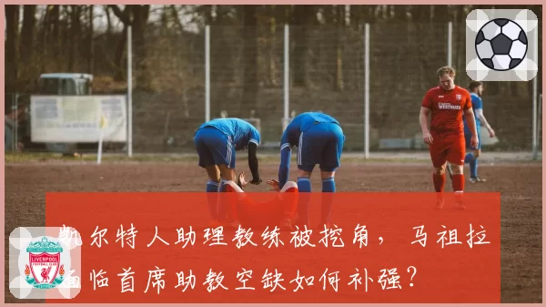 凯尔特人助理教练被挖角,马祖拉面临首席助教空缺如何补强?