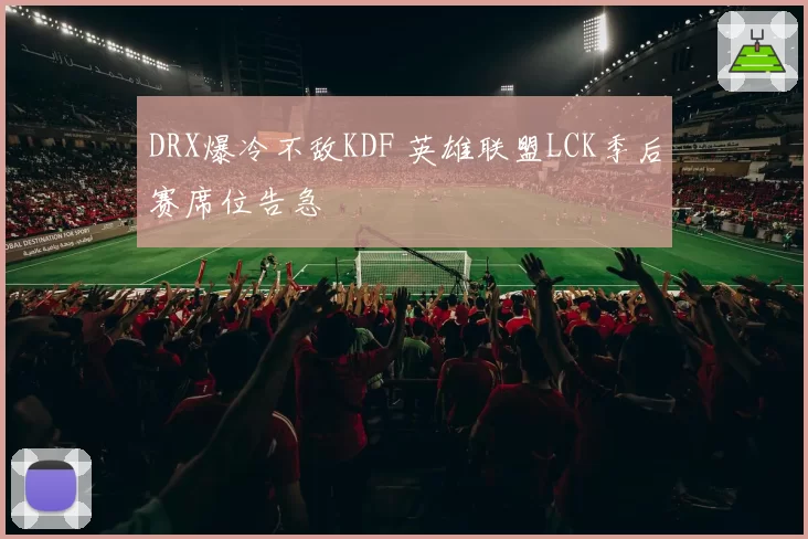 DRX爆冷不敌KDF 英雄联盟LCK季后赛席位告急