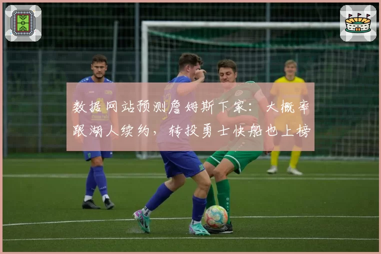数据网站预测詹姆斯下家：大概率跟湖人续约，转投勇士快船也上榜