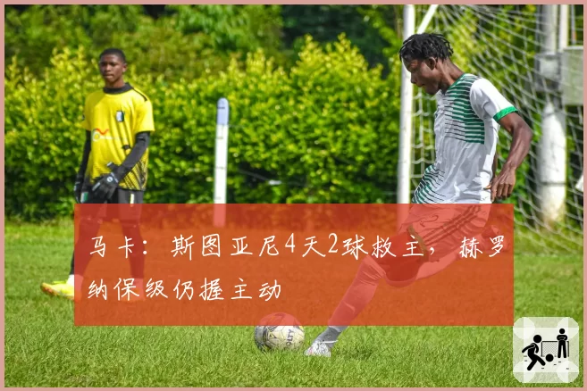 马卡：斯图亚尼4天2球救主，赫罗纳保级仍握主动