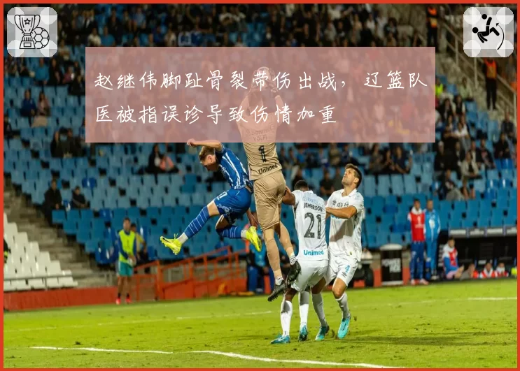 赵继伟脚趾骨裂带伤出战，辽篮队医被指误诊导致伤情加重