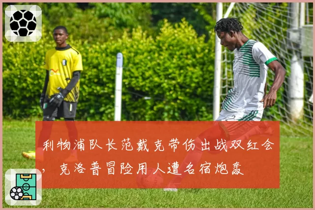 利物浦队长范戴克带伤出战双红会,克洛普冒险用人遭名宿炮轰