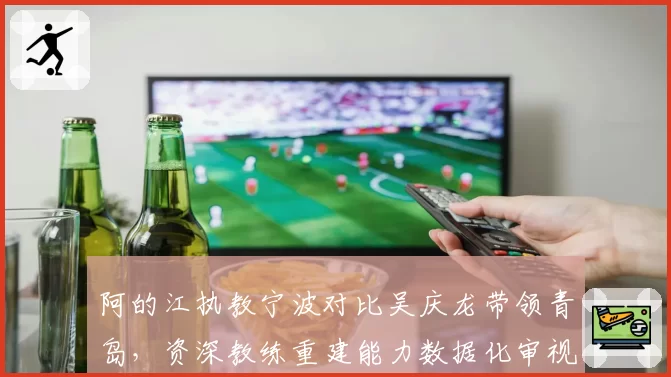 阿的江执教宁波对比吴庆龙带领青岛，资深教练重建能力数据化审视