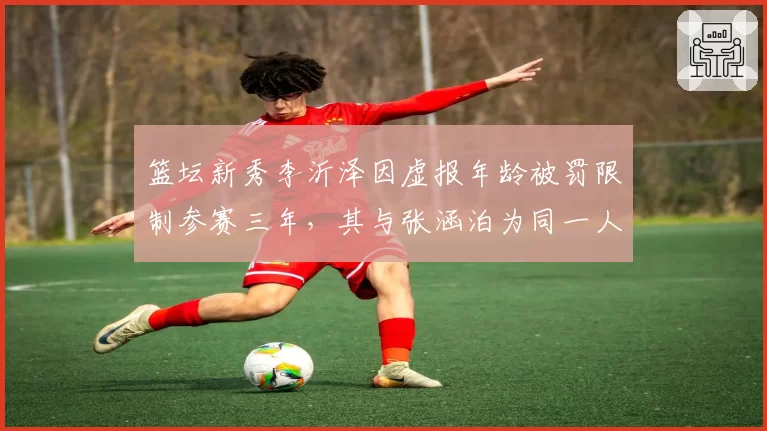 篮坛新秀李沂泽因虚报年龄被罚限制参赛三年,其与张涵泊为同一人