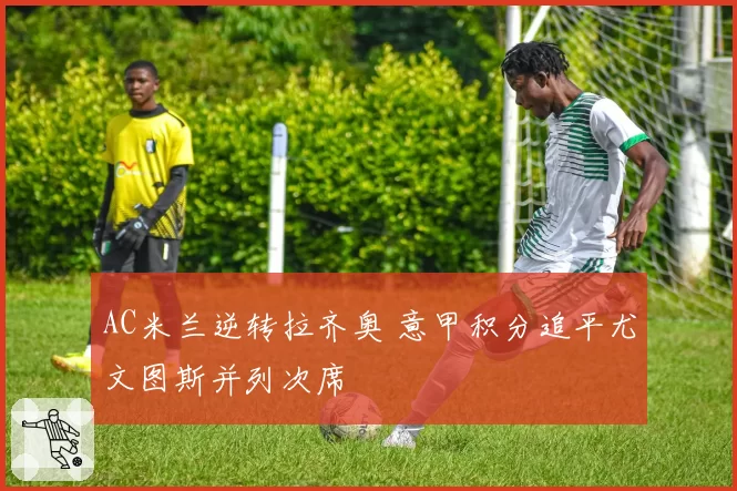 AC米兰逆转拉齐奥 意甲积分追平尤文图斯并列次席