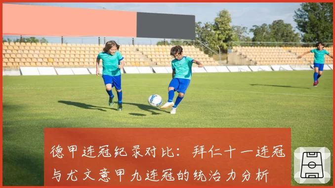 德甲连冠纪录对比：拜仁十一连冠与尤文意甲九连冠的统治力分析