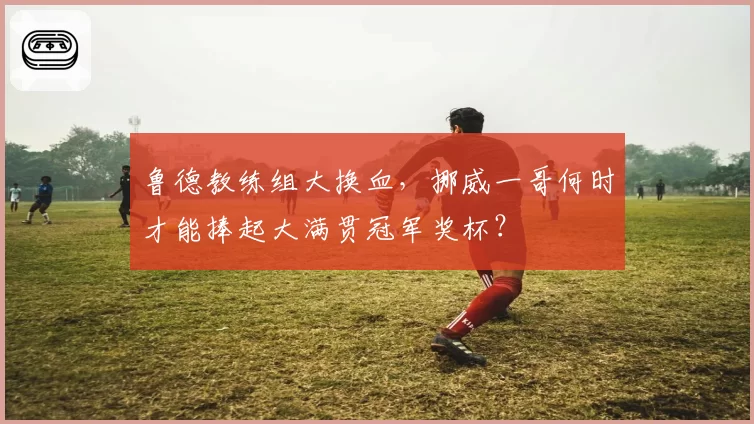 鲁德教练组大换血,挪威一哥何时才能捧起大满贯冠军奖杯?
