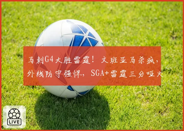 马刺G4大胜雷霆！文班亚马杀疯，外线防守强悍，SGA+雷霆三分哑火