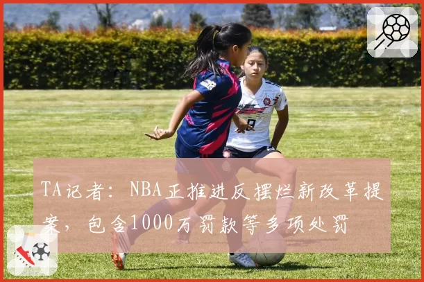 TA记者：NBA正推进反摆烂新改革提案，包含1000万罚款等多项处罚