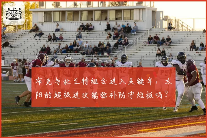 布克与杜兰特组合进入关键年，太阳的超级进攻能弥补防守短板吗？