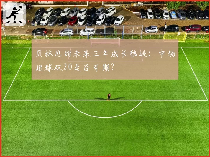 贝林厄姆未来三年成长轨迹：中场进球双20是否可期？