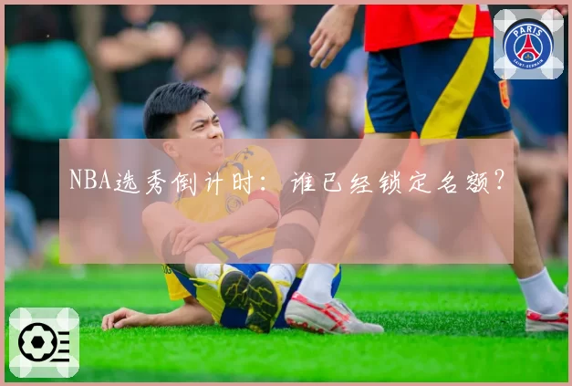 NBA选秀倒计时：谁已经锁定名额？