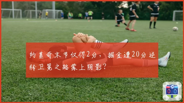 约基奇末节仅得2分，掘金遭20分逆转卫冕之路蒙上阴影？