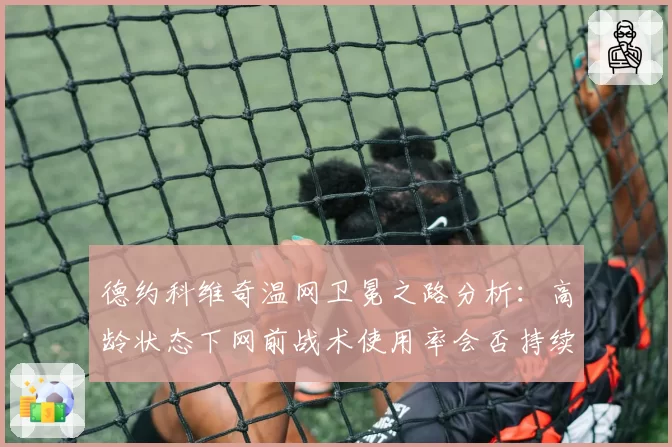 德约科维奇温网卫冕之路分析：高龄状态下网前战术使用率会否持续提升？