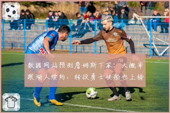 数据网站预测詹姆斯下家：大概率跟湖人续约，转投勇士快船也上榜