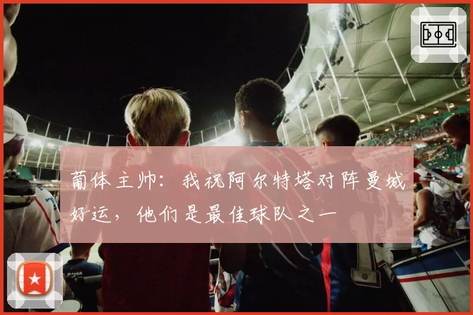 葡体主帅：我祝阿尔特塔对阵曼城好运，他们是最佳球队之一