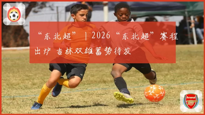 “东北超”丨2026“东北超”赛程出炉 吉林双雄蓄势待发