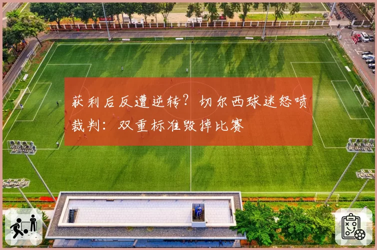 获利后反遭逆转？切尔西球迷怒喷裁判：双重标准毁掉比赛