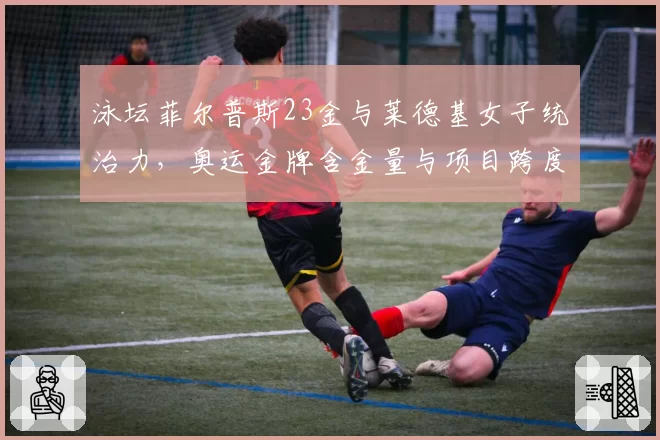 泳坛菲尔普斯23金与莱德基女子统治力，奥运金牌含金量与项目跨度分析