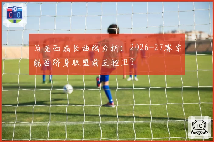 马克西成长曲线分析：2026-27赛季能否跻身联盟前五控卫？