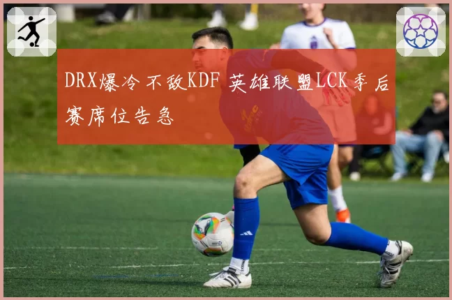 DRX爆冷不敌KDF 英雄联盟LCK季后赛席位告急