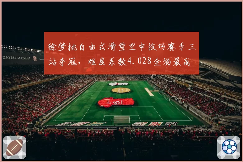 徐梦桃自由式滑雪空中技巧赛季三站夺冠，难度系数4.028全场最高