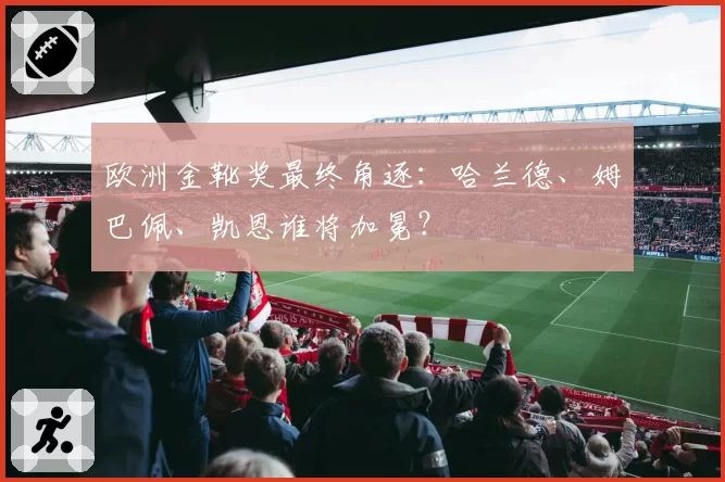 欧洲金靴奖最终角逐：哈兰德、姆巴佩、凯恩谁将加冕？