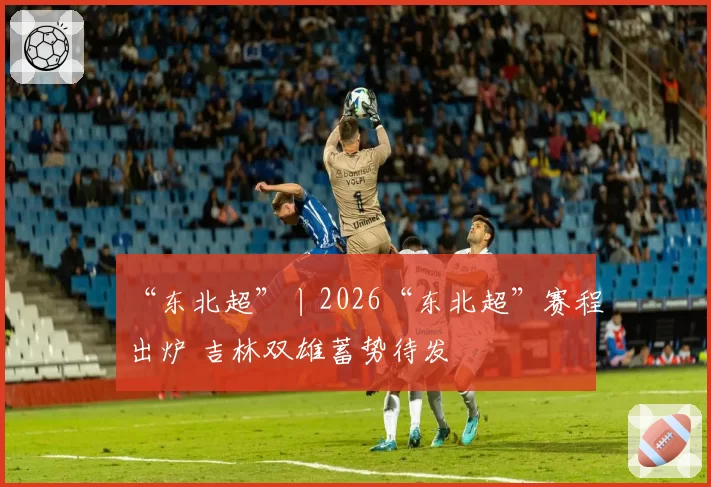 “东北超”丨2026“东北超”赛程出炉 吉林双雄蓄势待发