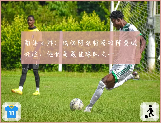 葡体主帅：我祝阿尔特塔对阵曼城好运，他们是最佳球队之一