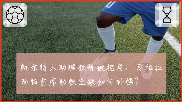 凯尔特人助理教练被挖角,马祖拉面临首席助教空缺如何补强?